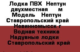  Лодка ПВХ “Нептун“ двухместная 2,6 м › Модель ­ Нептун - Ставропольский край, Невинномысск г. Водная техника » Надувные лодки   . Ставропольский край